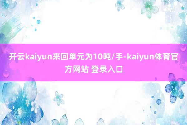 开云kaiyun来回单元为10吨/手-kaiyun体育官方网站 登录入口