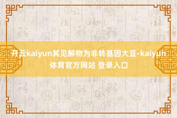 开云kaiyun其见解物为非转基因大豆-kaiyun体育官方网站 登录入口