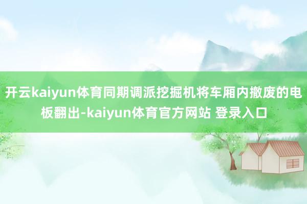 开云kaiyun体育同期调派挖掘机将车厢内撤废的电板翻出-kaiyun体育官方网站 登录入口