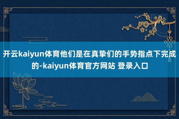 开云kaiyun体育他们是在真挚们的手势指点下完成的-kaiyun体育官方网站 登录入口
