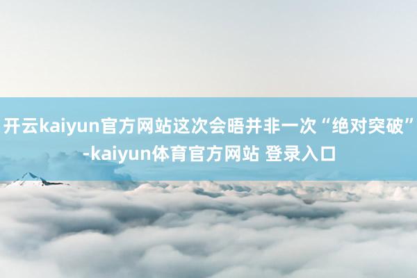 开云kaiyun官方网站这次会晤并非一次“绝对突破”-kaiyun体育官方网站 登录入口