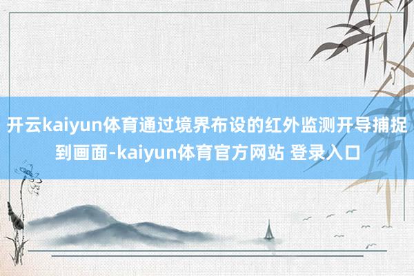 开云kaiyun体育通过境界布设的红外监测开导捕捉到画面-kaiyun体育官方网站 登录入口