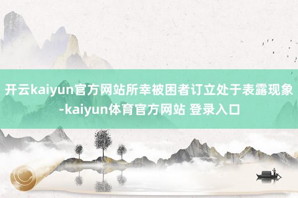 开云kaiyun官方网站所幸被困者订立处于表露现象-kaiyun体育官方网站 登录入口