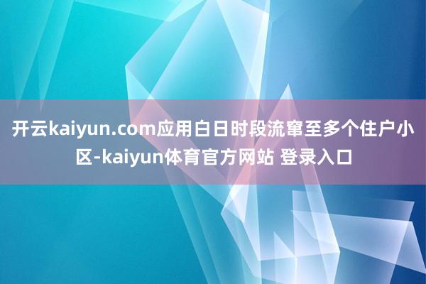 开云kaiyun.com应用白日时段流窜至多个住户小区-kaiyun体育官方网站 登录入口