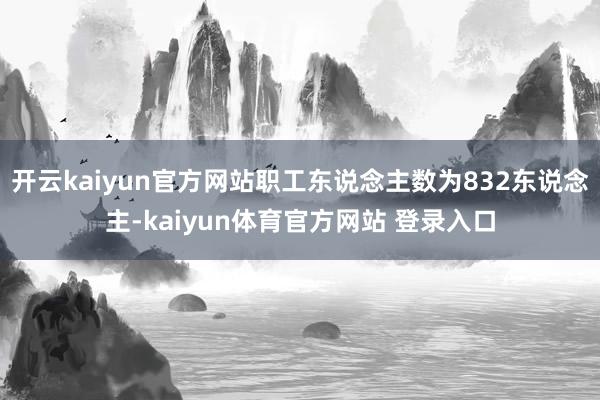开云kaiyun官方网站职工东说念主数为832东说念主-kaiyun体育官方网站 登录入口