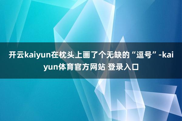 开云kaiyun在枕头上画了个无缺的“逗号”-kaiyun体育官方网站 登录入口