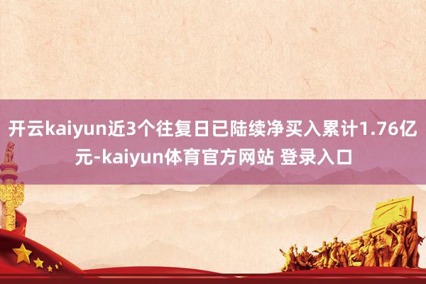 开云kaiyun近3个往复日已陆续净买入累计1.76亿元-kaiyun体育官方网站 登录入口