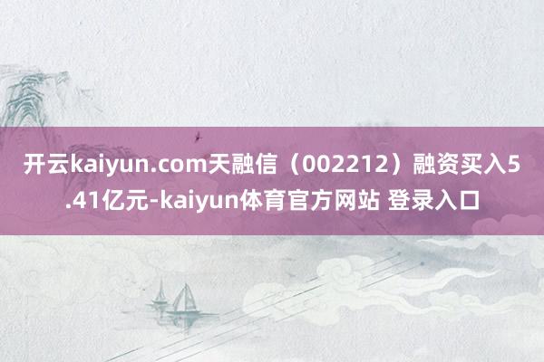 开云kaiyun.com天融信（002212）融资买入5.41亿元-kaiyun体育官方网站 登录入口