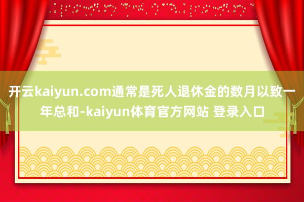开云kaiyun.com通常是死人退休金的数月以致一年总和-kaiyun体育官方网站 登录入口