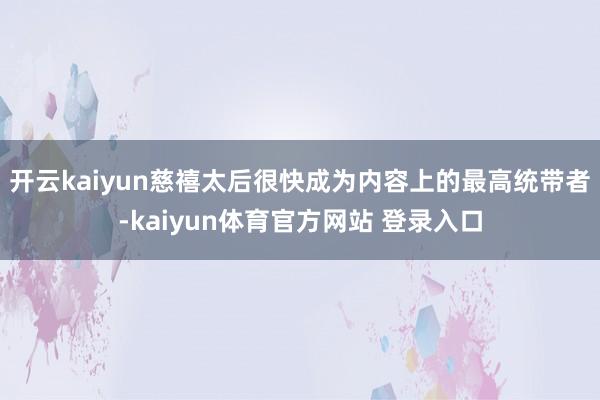 开云kaiyun慈禧太后很快成为内容上的最高统带者-kaiyun体育官方网站 登录入口