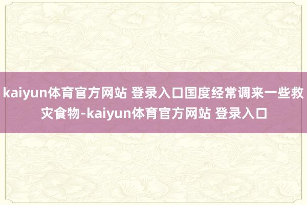 kaiyun体育官方网站 登录入口国度经常调来一些救灾食物-kaiyun体育官方网站 登录入口