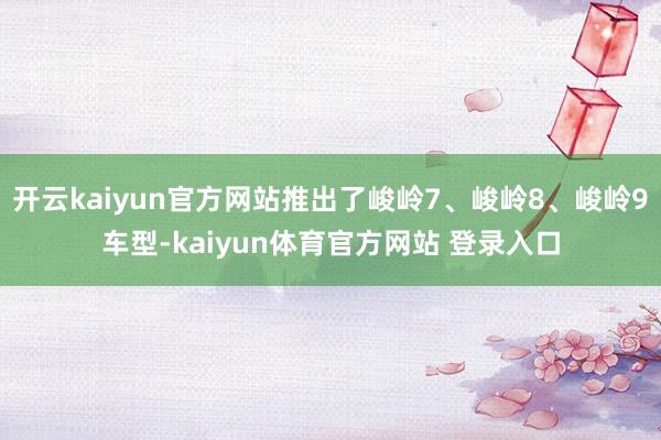 开云kaiyun官方网站推出了峻岭7、峻岭8、峻岭9车型-kaiyun体育官方网站 登录入口
