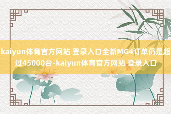 kaiyun体育官方网站 登录入口全新MG4订单仍是超过45000台-kaiyun体育官方网站 登录入口