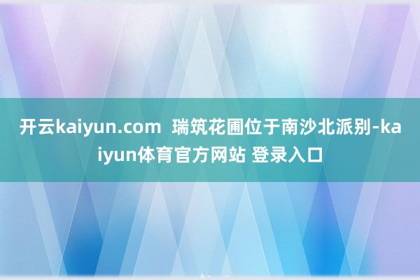 开云kaiyun.com  瑞筑花圃位于南沙北派别-kaiyun体育官方网站 登录入口
