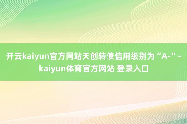 开云kaiyun官方网站天创转债信用级别为“A-”-kaiyun体育官方网站 登录入口