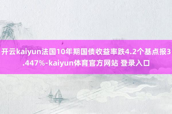 开云kaiyun法国10年期国债收益率跌4.2个基点报3.447%-kaiyun体育官方网站 登录入口