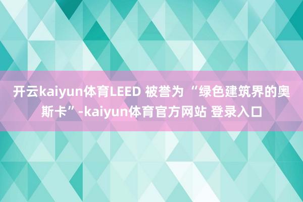开云kaiyun体育LEED 被誉为 “绿色建筑界的奥斯卡”-kaiyun体育官方网站 登录入口