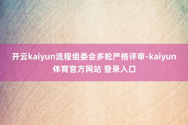 开云kaiyun流程组委会多轮严格评审-kaiyun体育官方网站 登录入口