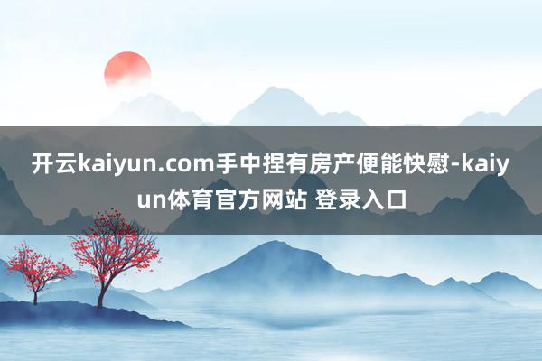 开云kaiyun.com手中捏有房产便能快慰-kaiyun体育官方网站 登录入口