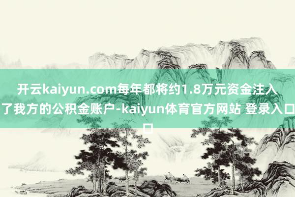 开云kaiyun.com每年都将约1.8万元资金注入了我方的公积金账户-kaiyun体育官方网站 登录入口