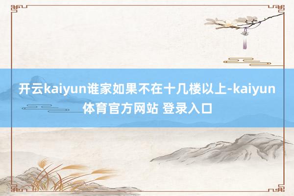 开云kaiyun谁家如果不在十几楼以上-kaiyun体育官方网站 登录入口