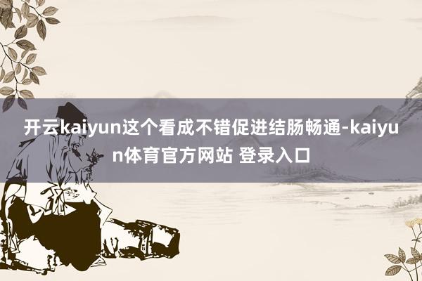 开云kaiyun这个看成不错促进结肠畅通-kaiyun体育官方网站 登录入口