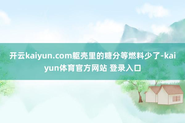 开云kaiyun.com躯壳里的糖分等燃料少了-kaiyun体育官方网站 登录入口