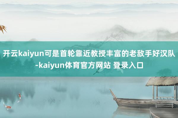 开云kaiyun可是首轮靠近教授丰富的老敌手好汉队-kaiyun体育官方网站 登录入口