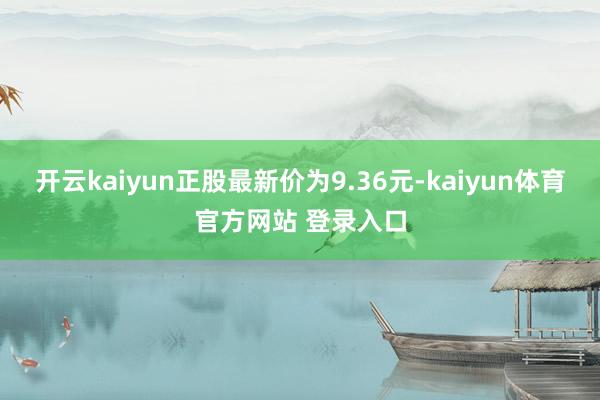 开云kaiyun正股最新价为9.36元-kaiyun体育官方网站 登录入口