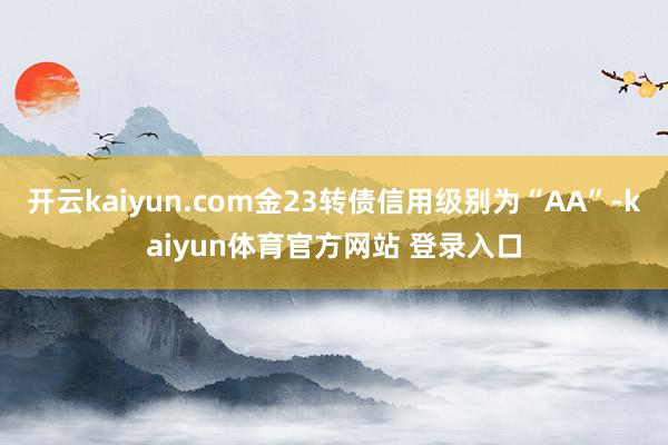 开云kaiyun.com金23转债信用级别为“AA”-kaiyun体育官方网站 登录入口