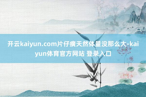 开云kaiyun.com片仔癀天然体量没那么大-kaiyun体育官方网站 登录入口
