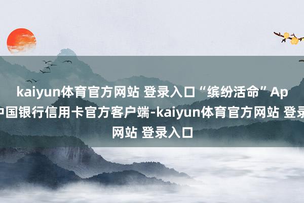 kaiyun体育官方网站 登录入口“缤纷活命”App是中国银行信用卡官方客户端-kaiyun体育官方网站 登录入口