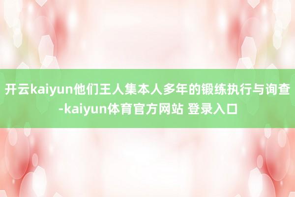 开云kaiyun他们王人集本人多年的锻练执行与询查-kaiyun体育官方网站 登录入口