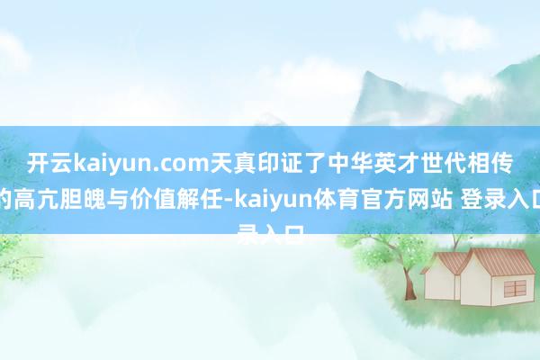 开云kaiyun.com天真印证了中华英才世代相传的高亢胆魄与价值解任-kaiyun体育官方网站 登录入口