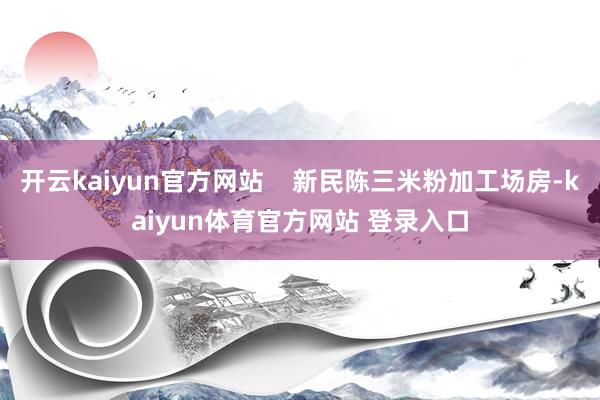 开云kaiyun官方网站    新民陈三米粉加工场房-kaiyun体育官方网站 登录入口