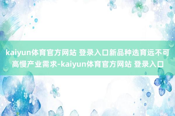 kaiyun体育官方网站 登录入口新品种选育远不可高慢产业需求-kaiyun体育官方网站 登录入口