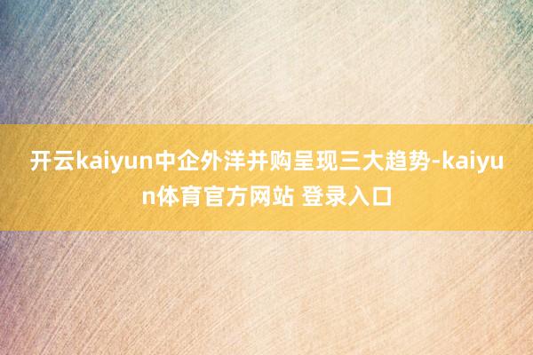 开云kaiyun中企外洋并购呈现三大趋势-kaiyun体育官方网站 登录入口