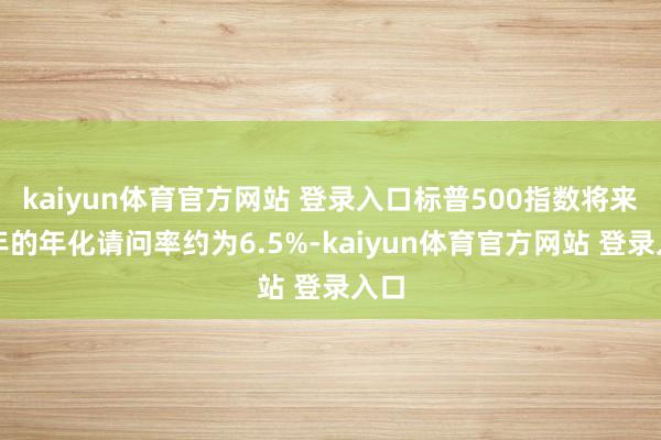 kaiyun体育官方网站 登录入口标普500指数将来十年的年化请问率约为6.5%-kaiyun体育官方网站 登录入口