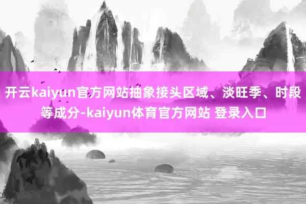 开云kaiyun官方网站抽象接头区域、淡旺季、时段等成分-kaiyun体育官方网站 登录入口