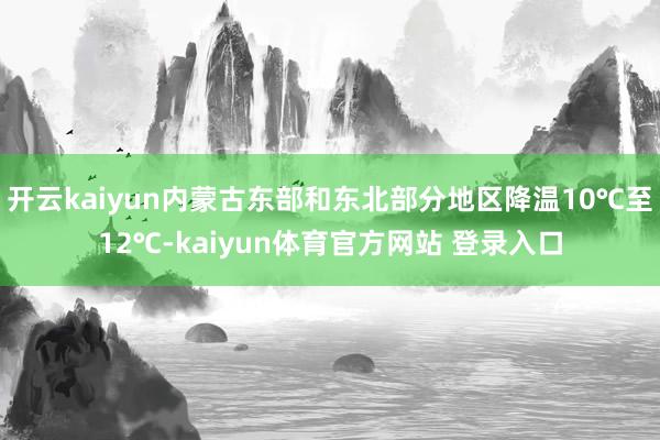 开云kaiyun内蒙古东部和东北部分地区降温10℃至12℃-kaiyun体育官方网站 登录入口