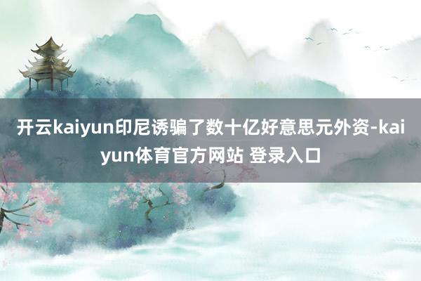 开云kaiyun印尼诱骗了数十亿好意思元外资-kaiyun体育官方网站 登录入口