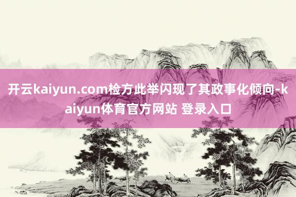 开云kaiyun.com检方此举闪现了其政事化倾向-kaiyun体育官方网站 登录入口