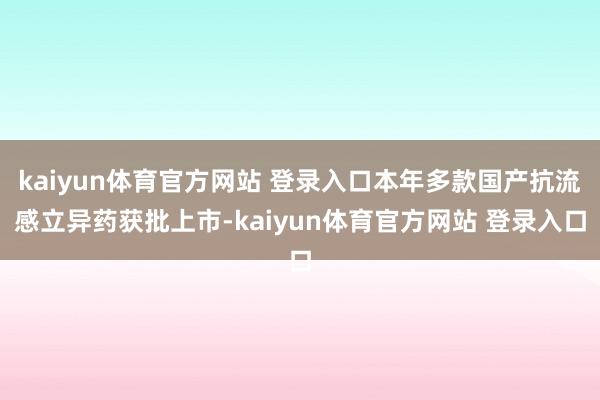 kaiyun体育官方网站 登录入口本年多款国产抗流感立异药获批上市-kaiyun体育官方网站 登录入口