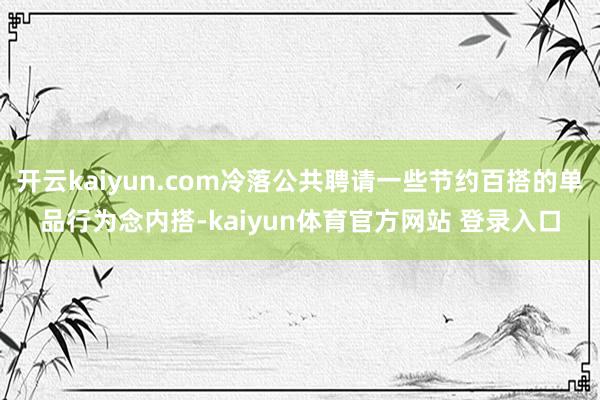 开云kaiyun.com冷落公共聘请一些节约百搭的单品行为念内搭-kaiyun体育官方网站 登录入口