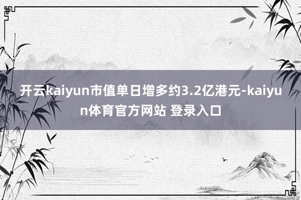 开云kaiyun市值单日增多约3.2亿港元-kaiyun体育官方网站 登录入口