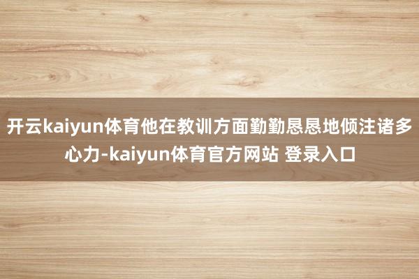 开云kaiyun体育他在教训方面勤勤恳恳地倾注诸多心力-kaiyun体育官方网站 登录入口