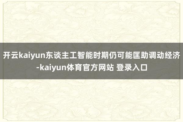 开云kaiyun东谈主工智能时期仍可能匡助调动经济-kaiyun体育官方网站 登录入口