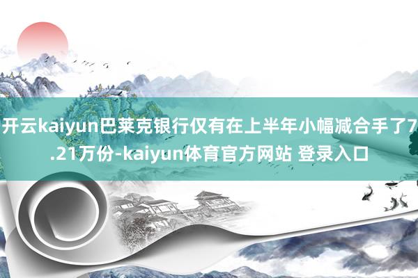 开云kaiyun巴莱克银行仅有在上半年小幅减合手了7.21万份-kaiyun体育官方网站 登录入口