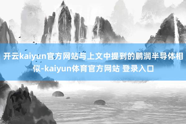 开云kaiyun官方网站与上文中提到的鹏润半导体相似-kaiyun体育官方网站 登录入口