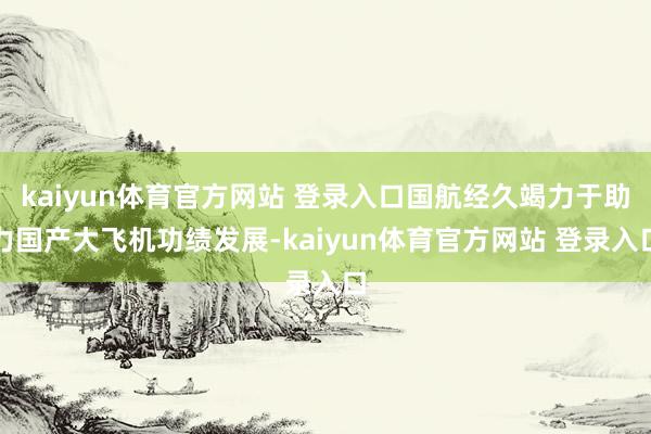 kaiyun体育官方网站 登录入口国航经久竭力于助力国产大飞机功绩发展-kaiyun体育官方网站 登录入口